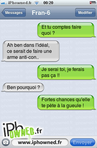 Et tu comptes faire quoi ?, Ah ben dans l'idéal, ce serait de faire une arme anti-con.., Je serai toi, je ferais pas ça !!, Ben pourquoi ?, Fortes chances qu'elle te pète à la gueule !, 