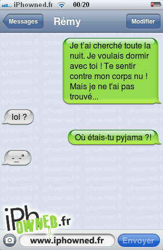 Je t’ai cherché toute la nuit. Je voulais dormir avec toi ! Te sentir contre mon corps nu ! Mais je ne t'ai pas trouvé..., lol ?, Où étais-tu  pyjama ?!, -_-", 