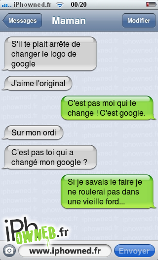 S'il te plait arrête de changer le logo de google, J'aime l'original, C'est pas moi qui le change ! C'est google., Sur mon ordi, C'est pas toi qui a changé mon google ?, Si je savais le faire je ne roulerai pas dans une vieille ford..., 