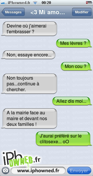 Devine où j'aimerai t'embrasser ?, Mes lèvres ?, Non, essaye encore..., Mon cou ?, Non toujours pas...continue à chercher., Allez dis moi..., A la mairie face au maire et devant nos deux familles ! , J'aurai préféré sur le clitosexe... oO, 