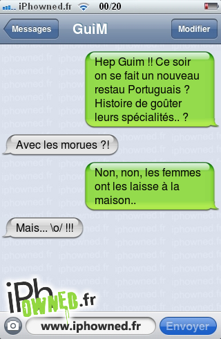 Hep Guim !! Ce soir on se fait un nouveau restau Portuguais ? Histoire de goûter leurs spécialités.. ?, Avec les morues ?!, Non, non, les femmes ont les laisse à la maison.., Mais... \o/ !!!, 