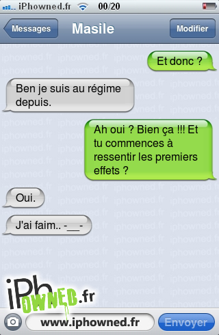 Et donc ?, Ben je suis au régime depuis., Ah oui ? Bien ça !!! Et tu commences à ressentir les premiers effets ?, Oui., J'ai faim.. -__-, 