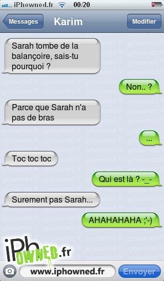 Sarah tombe de la balançoire, sais-tu pourquoi ?, Non.. ?, Parce que Sarah n'a pas de bras, ..., Toc toc toc, Qui est là ? -_-, Surement pas Sarah..., AHAHAHAHA ;'-), 