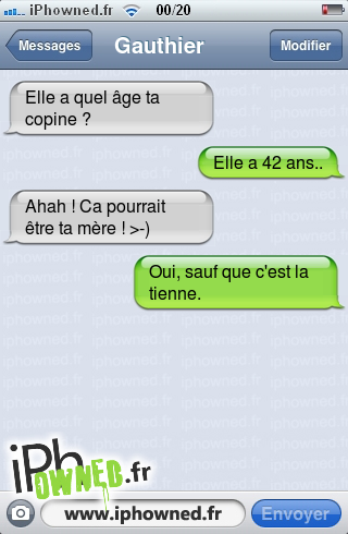 Elle a quel âge ta copine ?, Elle a 42 ans.., Ahah ! Ca pourrait être ta mère ! >-), Oui, sauf que c'est la tienne., 