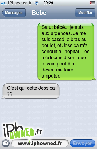 Salut bébé... je suis aux urgences. Je me suis cassé le bras au boulot, et Jessica m'a conduit à l'hôpital. Les médecins disent que je vais peut-être devoir me faire am*censured*r., C'est qui cette Jessica ??, 