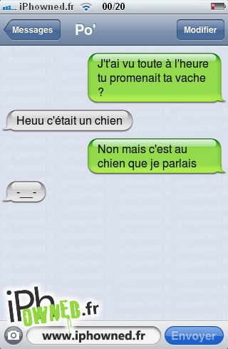 J't'ai vu toute à l'heure tu promenait ta vache ?, Heuu c'était un chien, Non mais c'est au chien que je parlais, -__-, 