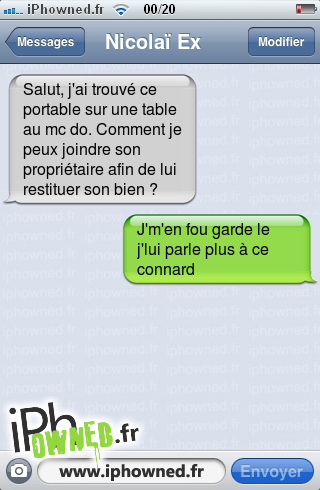 Salut, j'ai trouvé ce portable sur une table au mc do. Comment je peux joindre son propriétaire afin de lui restituer son bien ?, J'm'en fou garde le j'lui parle plus à ce *censured*, 