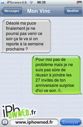 Désolé ma puce finalement je ne pourrai pas venir ce soir ça te va si on reporte à la semaine prochaine ?, Pour moi pas de problème mais je ne suis pas sûre de réussir à joindre les 27 invités de ton anniversaire surprise d'ici ce soir..!!.., 