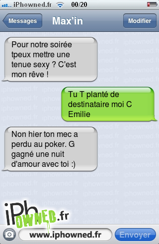 Pour notre soirée tpeux mettre une tenue sexy ? C'est mon rêve !, Tu T planté de destinataire moi C Emilie, Non hier ton mec a perdu au poker. G gagné une nuit d'amour avec toi :), 