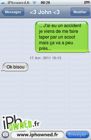 ... J'ai eu un accident je viens de me faire taper par un scoot mais ça va a peu près..., 17 Avr. 2011 16:13, Ok bisou, 